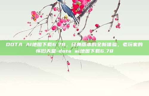 DOTA AI地图下载6.78，经典版本的全新体验，老玩家的怀旧天堂-dota ai地图下载6.78