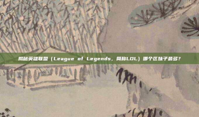 揭秘英雄联盟（League of Legends，简称LOL）哪个区妹子最多？