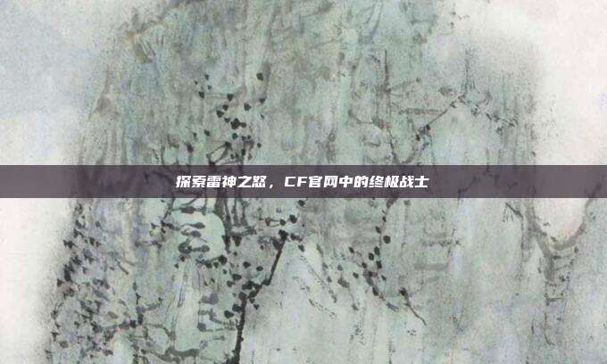 探索雷神之怒,CF官网中的终极战士