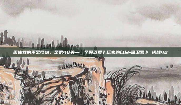 困住我的不是怪物，是第40关—一个保卫萝卜玩家的自白-保卫萝卜 挑战40