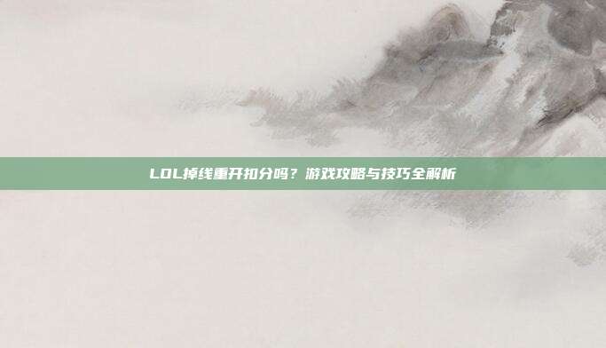 LOL掉线重开扣分吗？游戏攻略与技巧全解析