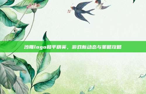 沙雕logo和平精英，游戏新动态与策略攻略