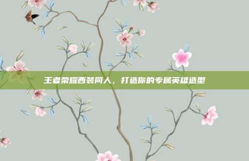 王者荣耀西装同人，打造你的专属英雄造型