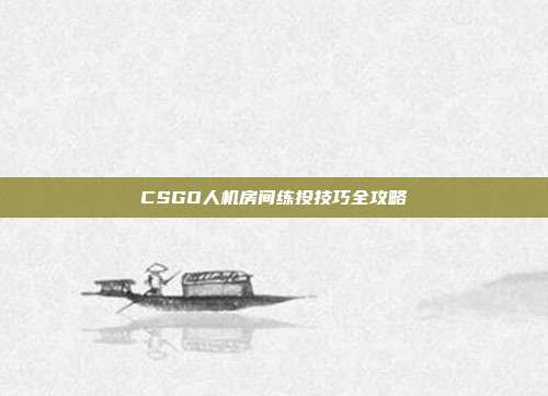 CSGO人机房间练投技巧全攻略