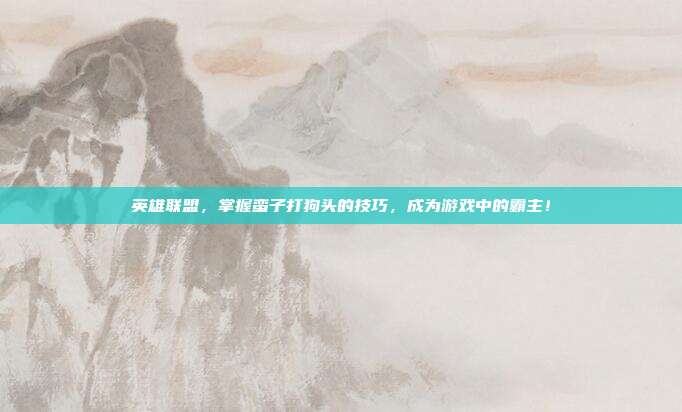 英雄联盟，掌握蛮子打狗头的技巧，成为游戏中的霸主！