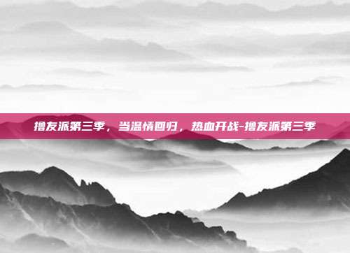 撸友派第三季,当温情回归,热血开战-撸友派第三季