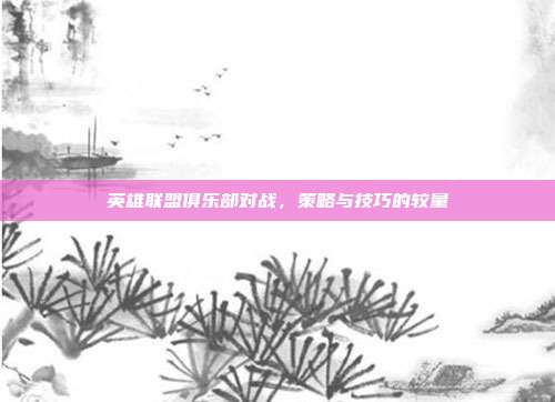 英雄联盟俱乐部对战，策略与技巧的较量