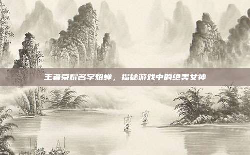 王者荣耀名字貂蝉,揭秘游戏中的绝美女神