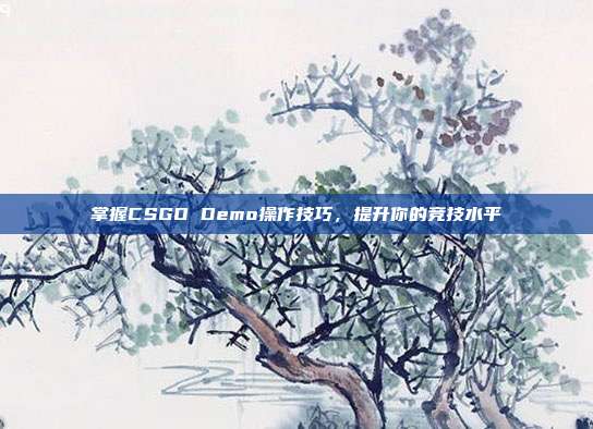 掌握CSGO Demo操作技巧，提升你的竞技水平