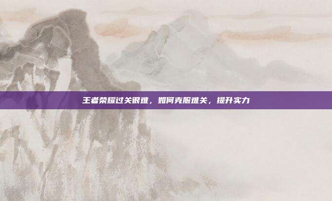 王者荣耀过关很难，如何克服难关，提升实力