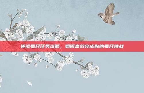 逆战每日任务攻略,如何高效完成你的每日挑战