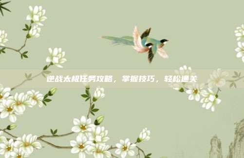 逆战太极任务攻略,掌握技巧,轻松通关