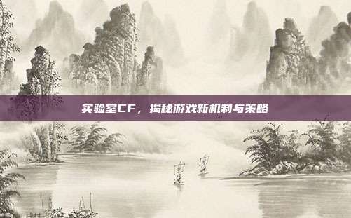 实验室CF,揭秘游戏新机制与策略