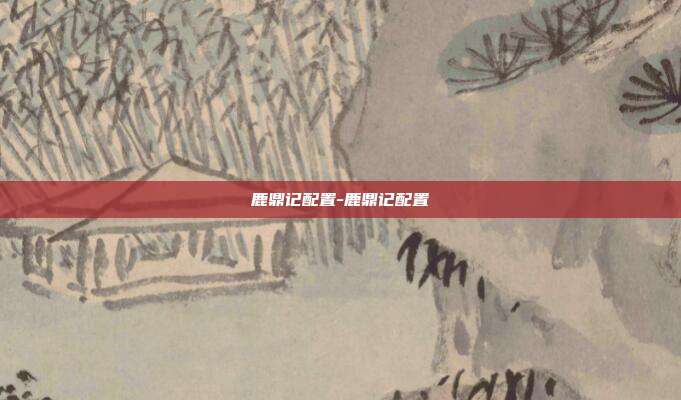 鹿鼎记配置-鹿鼎记配置