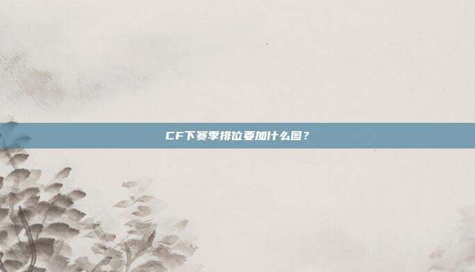 CF下赛季排位要加什么图？