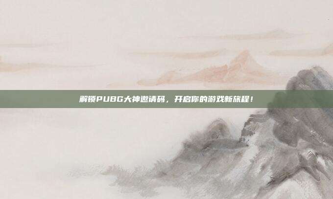 解锁PUBG大神邀请码，开启你的游戏新旅程！