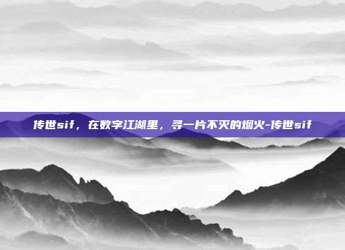 传世sif，在数字江湖里，寻一片不灭的烟火-传世sif