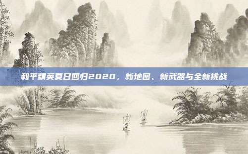 和平精英夏日回归2020，新地图、新武器与全新挑战