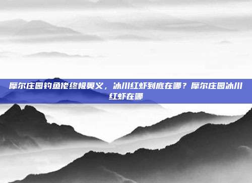 摩尔庄园钓鱼佬终极奥义，冰川红虾到底在哪？摩尔庄园冰川红虾在哪
