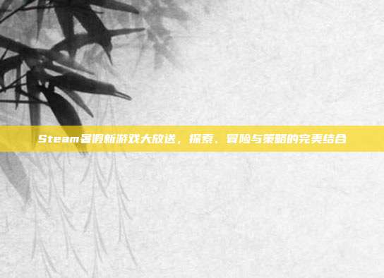 Steam暑假新游戏大放送,探索、冒险与策略的完美结合