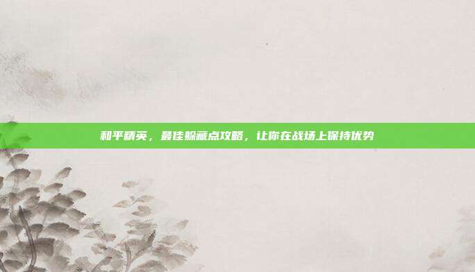和平精英，最佳躲藏点攻略，让你在战场上保持优势