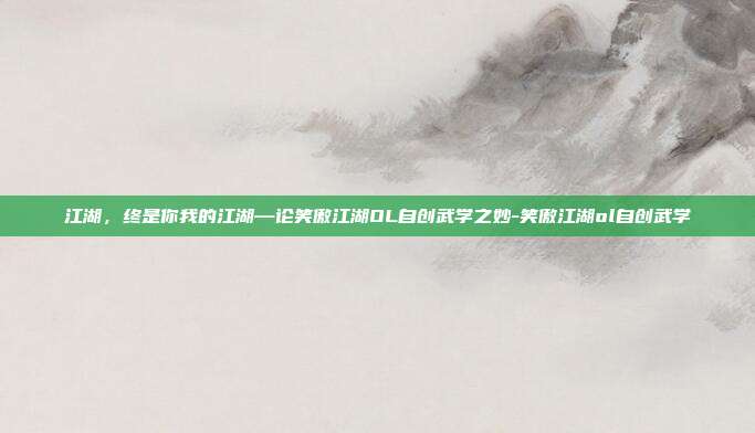 江湖，终是你我的江湖—论笑傲江湖OL自创武学之妙-笑傲江湖ol自创武学