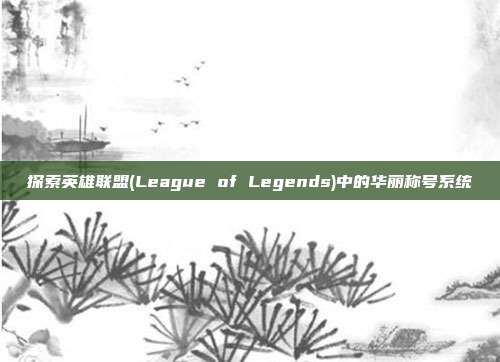 探索英雄联盟(League of Legends)中的华丽称号系统