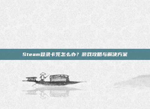 Steam登录卡死怎么办？游戏攻略与解决方案