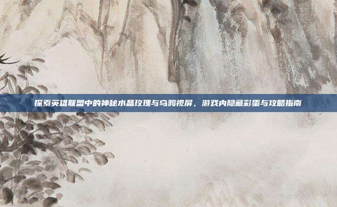 探索英雄联盟中的神秘水晶玫瑰与乌鸦视屏,游戏内隐藏彩蛋与攻略指南
