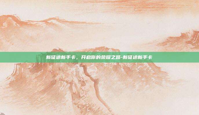 新征途新手卡，开启你的荣耀之路-新征途新手卡
