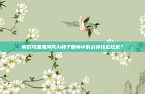 游戏攻略如何成为和平精英中的战神段位玩家?