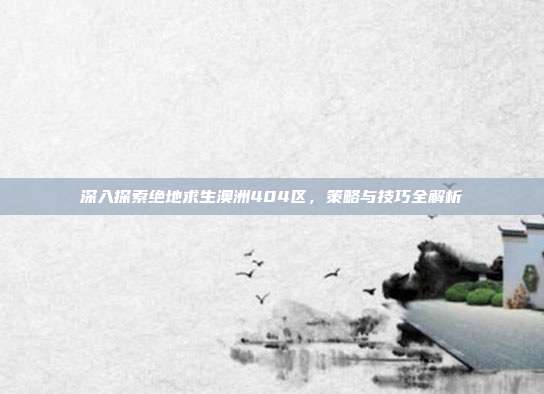 深入探索绝地求生澳洲404区，策略与技巧全解析