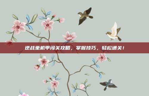 逆战坐机甲闯关攻略，掌握技巧，轻松通关！