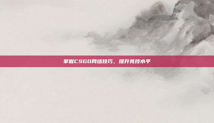 掌握CSGO网络技巧,提升竞技水平