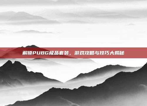 解锁PUBG极品套装,游戏攻略与技巧大揭秘