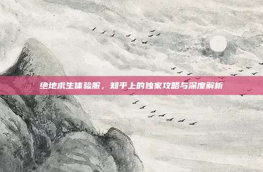 绝地求生体验服,知乎上的独家攻略与深度解析