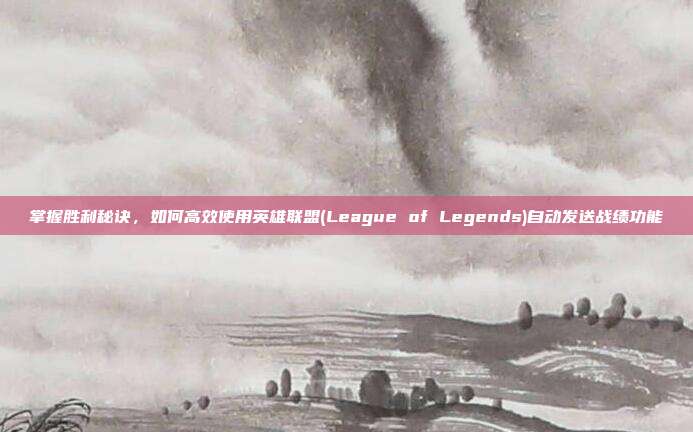 掌握胜利秘诀，如何高效使用英雄联盟(League of Legends)自动发送战绩功能