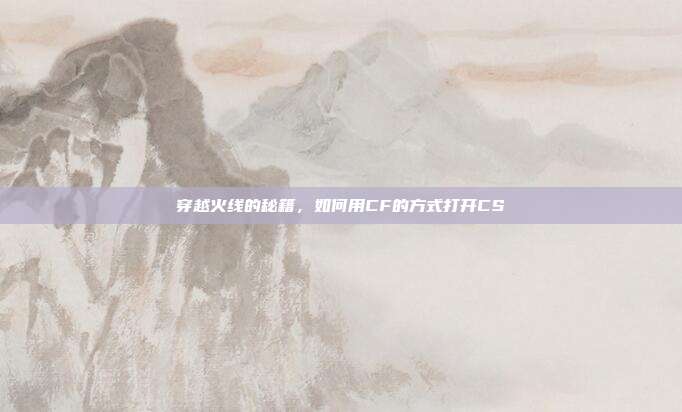 穿越火线的秘籍，如何用CF的方式打开CS