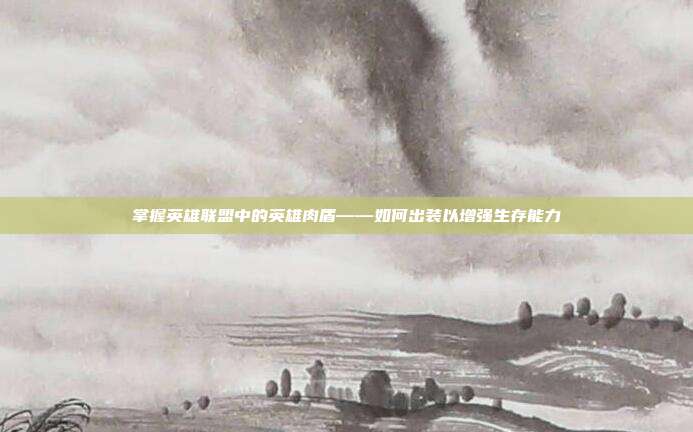 掌握英雄联盟中的英雄肉盾——如何出装以增强生存能力