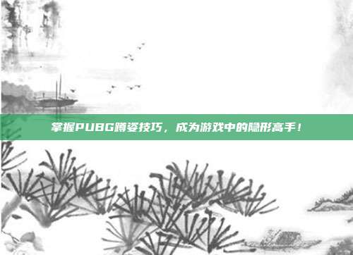 掌握PUBG蹲姿技巧，成为游戏中的隐形高手！