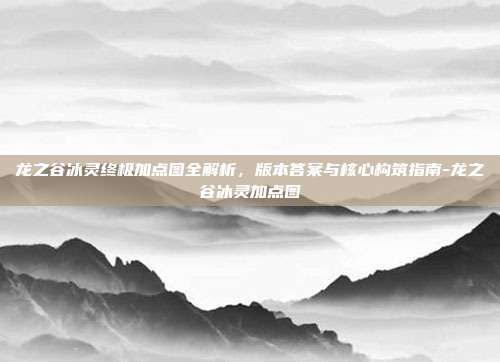 龙之谷冰灵终极加点图全解析，版本答案与核心构筑指南-龙之谷冰灵加点图