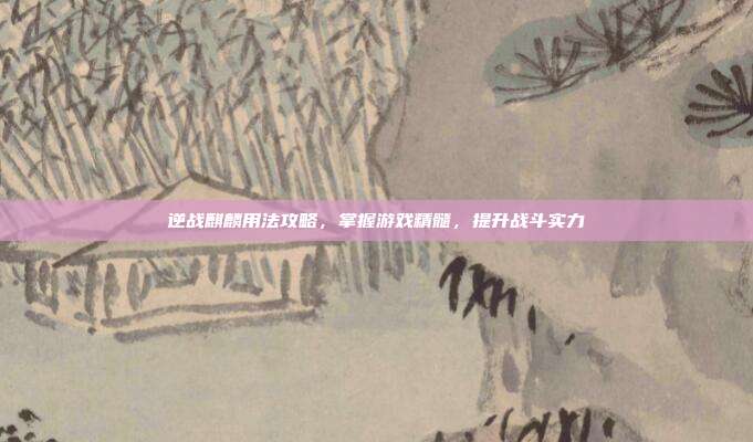 逆战麒麟用法攻略，掌握游戏精髓，提升战斗实力