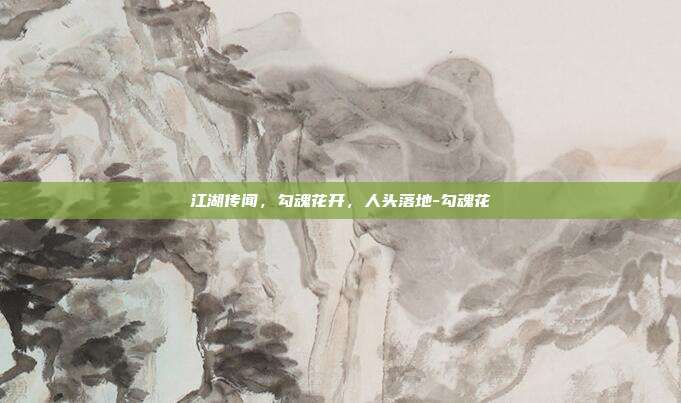 江湖传闻，勾魂花开，人头落地-勾魂花