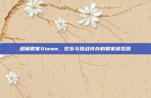 胡闹搬家Steam,欢乐与挑战并存的搬家模拟器