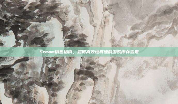 Steam销售指南，如何高效地将您的游戏库存变现