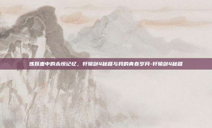 炼妖壶中的永恒记忆，轩辕剑4秘籍与我的青春岁月-轩辕剑4秘籍