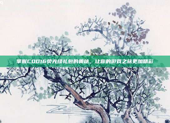 掌握COD16荧光绿礼包的奥秘，让你的游戏之旅更加精彩