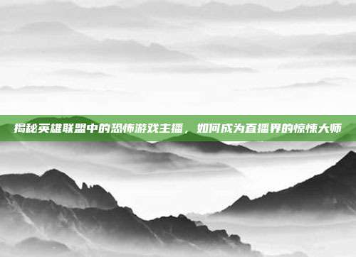 揭秘英雄联盟中的恐怖游戏主播，如何成为直播界的惊悚大师