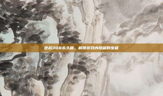 逆战388永久箱,解锁游戏内隐藏的宝藏