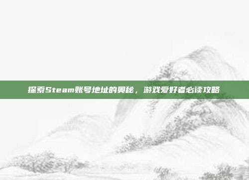 探索Steam账号地址的奥秘，游戏爱好者必读攻略